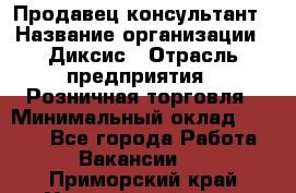 Продавец-консультант › Название организации ­ Диксис › Отрасль предприятия ­ Розничная торговля › Минимальный оклад ­ 9 000 - Все города Работа » Вакансии   . Приморский край,Уссурийский г. о. 